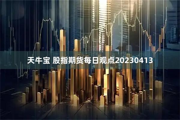 天牛宝 股指期货每日观点20230413
