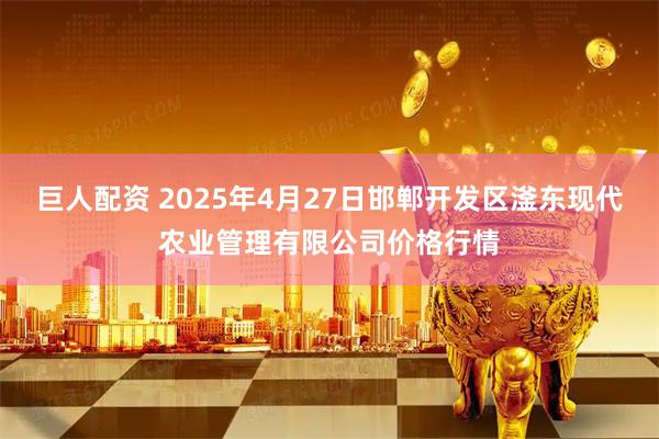 巨人配资 2025年4月27日邯郸开发区滏东现代农业管理有限公司价格行情