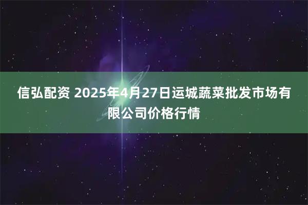 信弘配资 2025年4月27日运城蔬菜批发市场有限公司价格行情