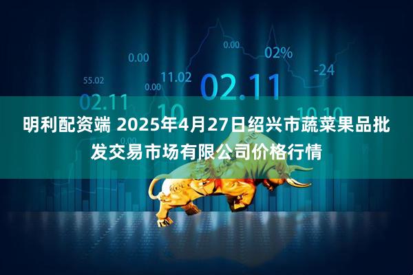 明利配资端 2025年4月27日绍兴市蔬菜果品批发交易市场有限公司价格行情