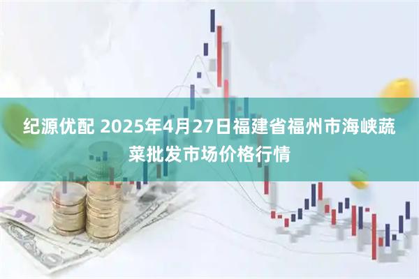 纪源优配 2025年4月27日福建省福州市海峡蔬菜批发市场价格行情