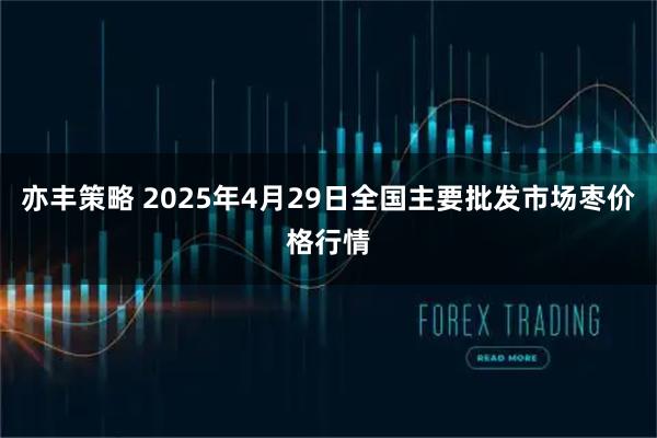 亦丰策略 2025年4月29日全国主要批发市场枣价格行情