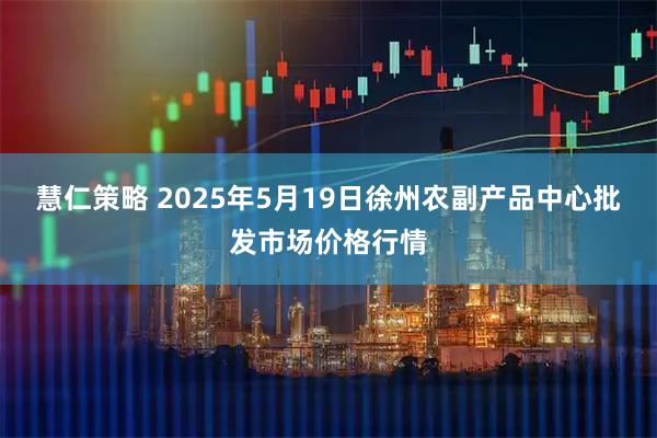 慧仁策略 2025年5月19日徐州农副产品中心批发市场价格行情