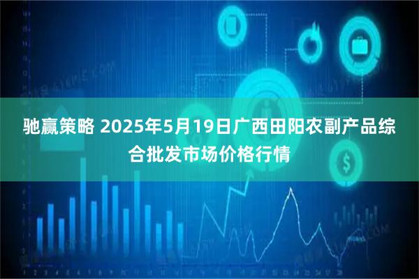 驰赢策略 2025年5月19日广西田阳农副产品综合批发市场价格行情