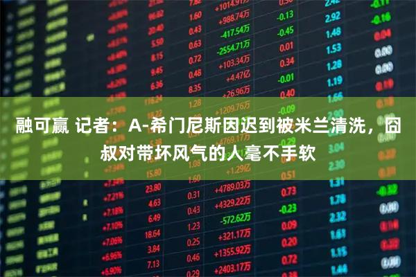 融可赢 记者：A-希门尼斯因迟到被米兰清洗，囧叔对带坏风气的人毫不手软