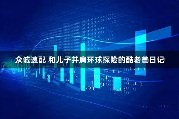 众诚速配 和儿子并肩环球探险的酷老爸日记