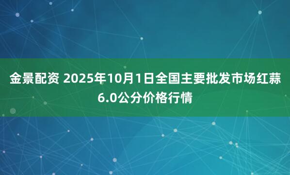 金景配资 2025年10月1日全国主要批发市场红蒜6.0公分价格行情