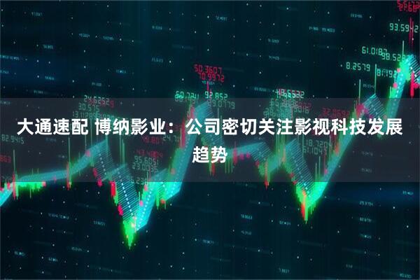 大通速配 博纳影业：公司密切关注影视科技发展趋势
