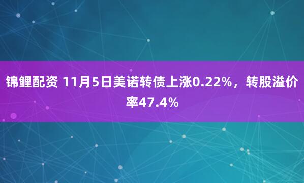 锦鲤配资 11月5日美诺转债上涨0.22%,转股溢价率47.4%