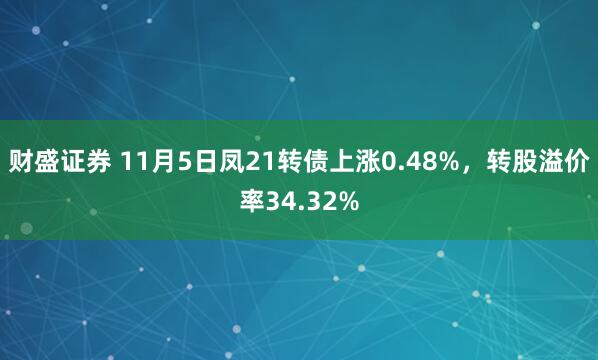财盛证券 11月5日凤21转债上涨0.48%,转股溢价率34.32%