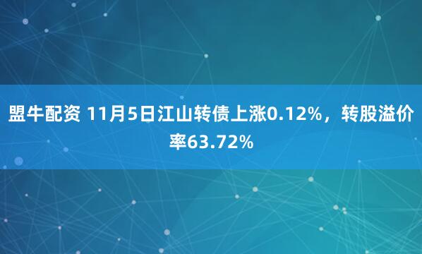 盟牛配资 11月5日江山转债上涨0.12%,转股溢价率63.72%