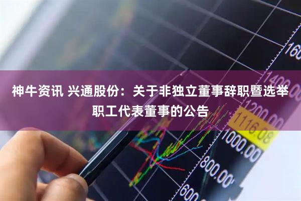 神牛资讯 兴通股份：关于非独立董事辞职暨选举职工代表董事的公告