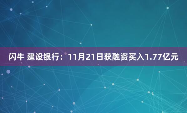 闪牛 建设银行:11月21日获融资买入1.77亿元