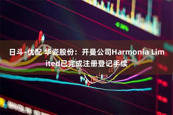 日斗-优配 华瓷股份：开曼公司Harmonia Limited已完成注册登记手续