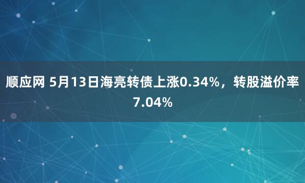 顺应网 5月13日海亮转债上涨0.34%，转股溢价率7.04%