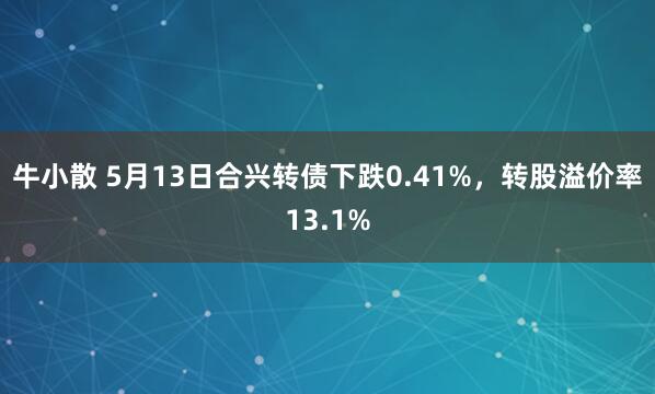 牛小散 5月13日合兴转债下跌0.41%，转股溢价率13.1%