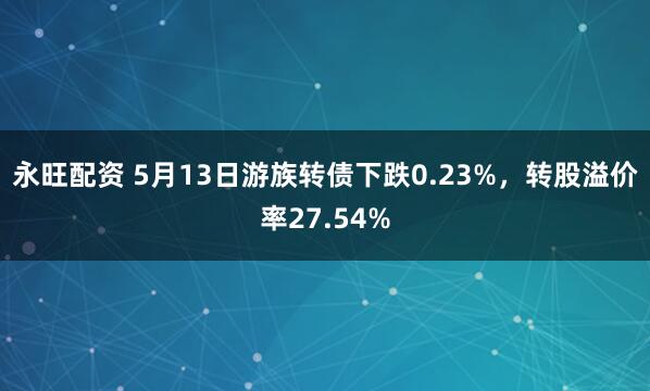 永旺配资 5月13日游族转债下跌0.23%，转股溢价率27.54%
