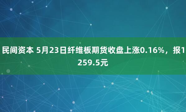 民间资本 5月23日纤维板期货收盘上涨0.16%，报1259.5元