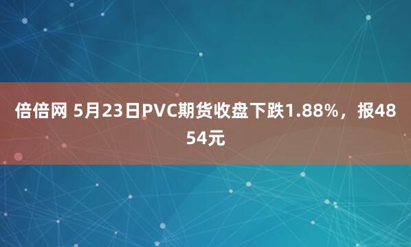 倍倍网 5月23日PVC期货收盘下跌1.88%，报4854元