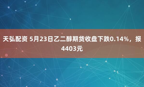 天弘配资 5月23日乙二醇期货收盘下跌0.14%，报4403元