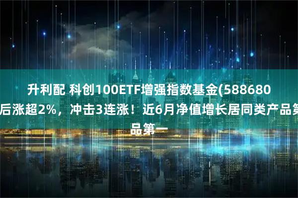 升利配 科创100ETF增强指数基金(588680)午后涨超2%，冲击3连涨！近6月净值增长居同类产品第一