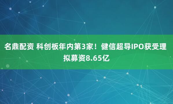 名鼎配资 科创板年内第3家！健信超导IPO获受理 拟募资8.65亿