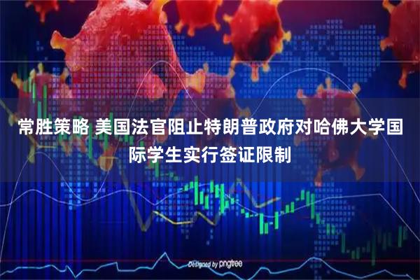 常胜策略 美国法官阻止特朗普政府对哈佛大学国际学生实行签证限制