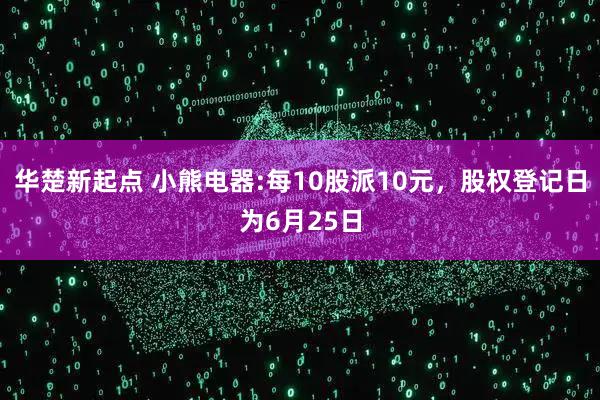 华楚新起点 小熊电器:每10股派10元，股权登记日为6月25日