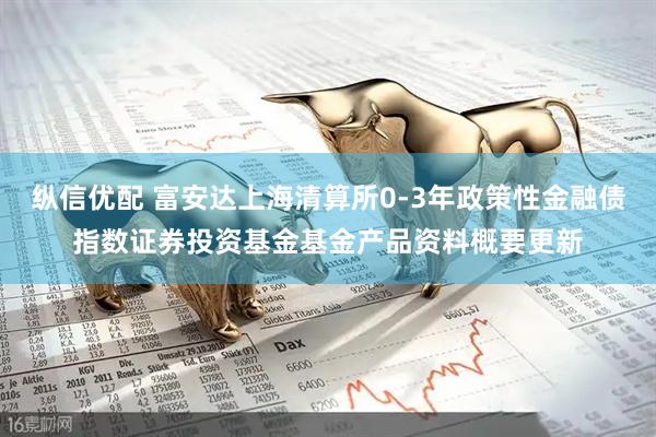 纵信优配 富安达上海清算所0-3年政策性金融债指数证券投资基金基金产品资料概要更新