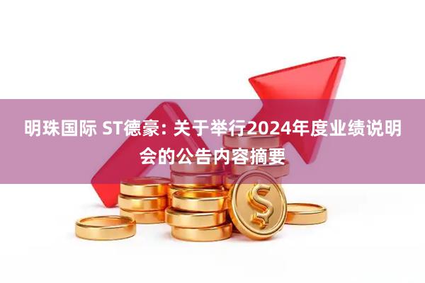 明珠国际 ST德豪: 关于举行2024年度业绩说明会的公告内容摘要