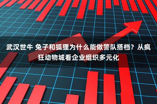 武汉世牛 兔子和狐狸为什么能做警队搭档？从疯狂动物城看企业组织多元化