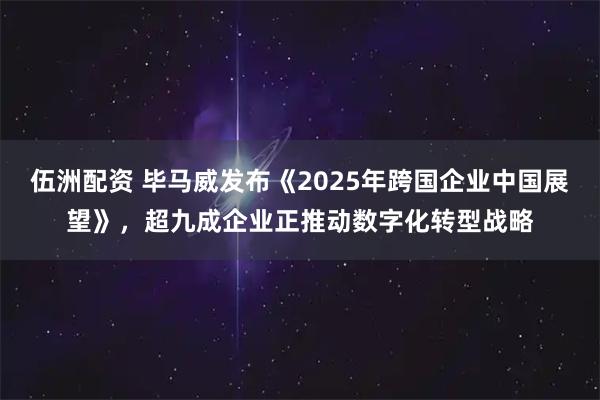 伍洲配资 毕马威发布《2025年跨国企业中国展望》，超九成企业正推动数字化转型战略