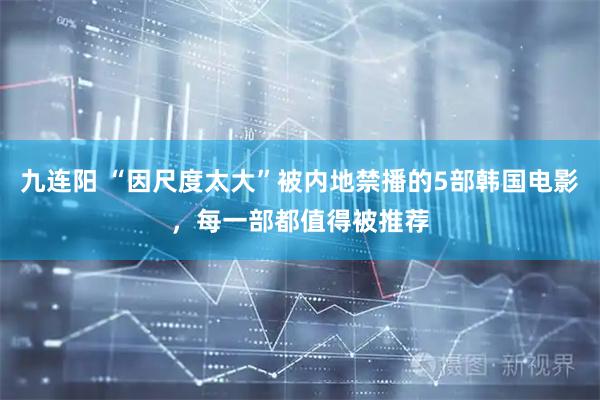 九连阳 “因尺度太大”被内地禁播的5部韩国电影，每一部都值得被推荐