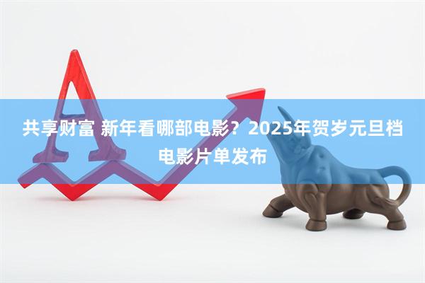 共享财富 新年看哪部电影？2025年贺岁元旦档电影片单发布
