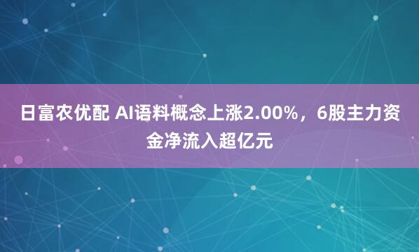 日富农优配 AI语料概念上涨2.00%，6股主力资金净流入超亿元