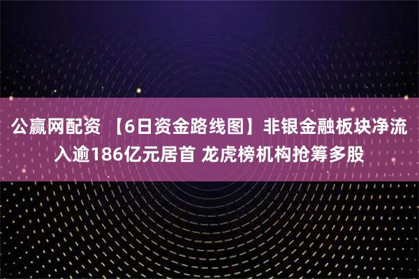 公赢网配资 【6日资金路线图】非银金融板块净流入逾186亿元居首 龙虎榜机构抢筹多股