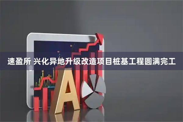 速盈所 兴化异地升级改造项目桩基工程圆满完工