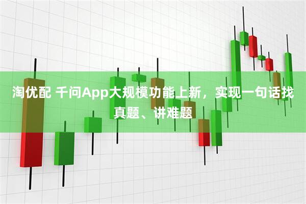 淘优配 千问App大规模功能上新，实现一句话找真题、讲难题