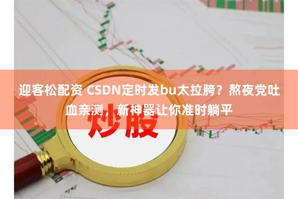 迎客松配资 CSDN定时发bu太拉胯？熬夜党吐血亲测，新神器让你准时躺平