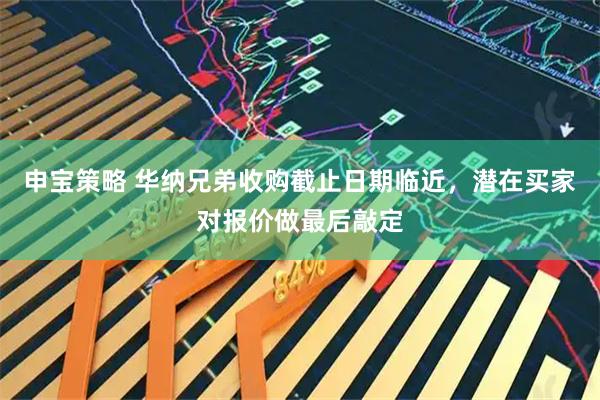 申宝策略 华纳兄弟收购截止日期临近，潜在买家对报价做最后敲定
