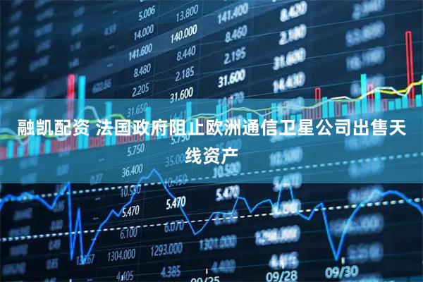 融凯配资 法国政府阻止欧洲通信卫星公司出售天线资产
