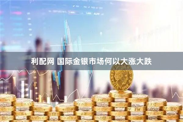 利配网 国际金银市场何以大涨大跌