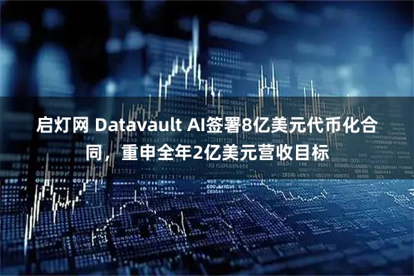 启灯网 Datavault AI签署8亿美元代币化合同，重申全年2亿美元营收目标