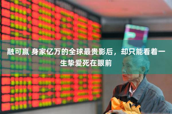 融可赢 身家亿万的全球最贵影后,却只能看着一生挚爱死在眼前