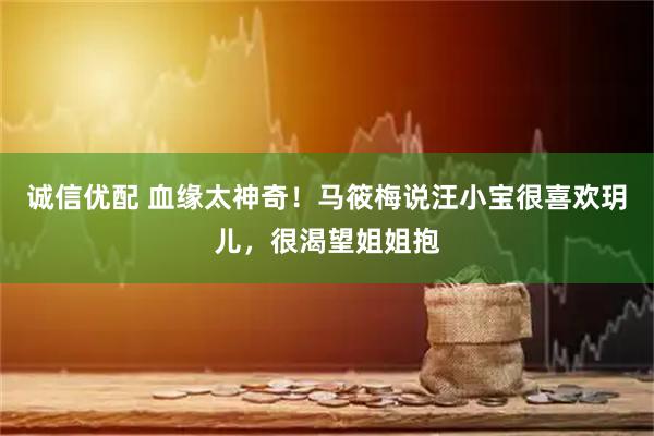 诚信优配 血缘太神奇!马筱梅说汪小宝很喜欢玥儿,很渴望姐姐抱