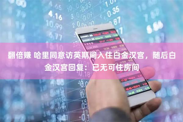 翻倍赚 哈里同意访英期间入住白金汉宫,随后白金汉宫回复:已无可住房间