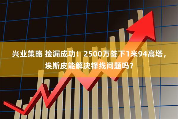 兴业策略 捡漏成功！2500万签下1米94高塔，埃斯皮能解决锋线问题吗？