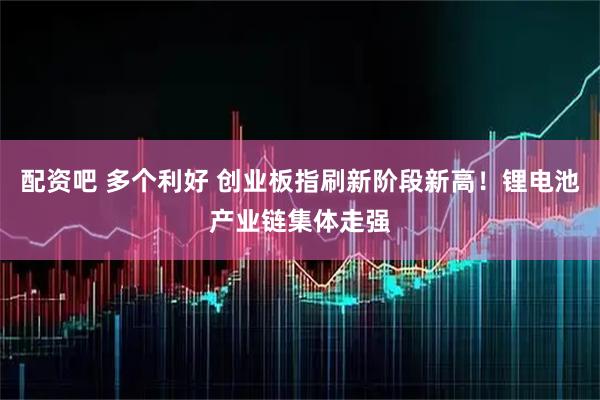配资吧 多个利好 创业板指刷新阶段新高！锂电池产业链集体走强