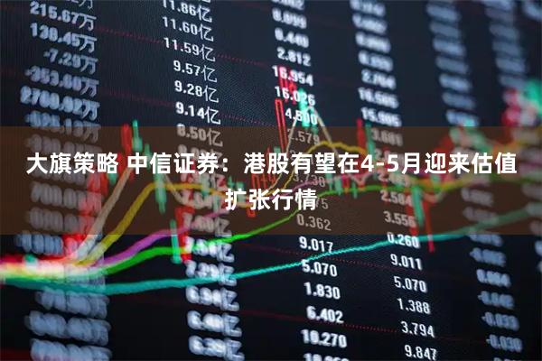 大旗策略 中信证券：港股有望在4-5月迎来估值扩张行情