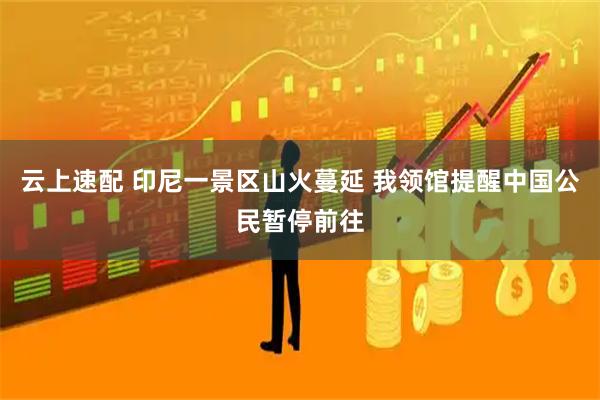 云上速配 印尼一景区山火蔓延 我领馆提醒中国公民暂停前往